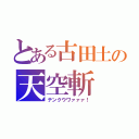 とある古田土の天空斬（テンクウワァァァ！）