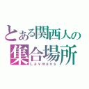 とある関西人の集合場所（Ｌａｙｍａｎｓ）