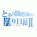 とある闇愚羅の釣り目録Ⅱ（アングラー）