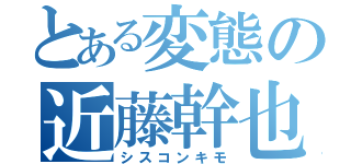 とある変態の近藤幹也（シスコンキモ）