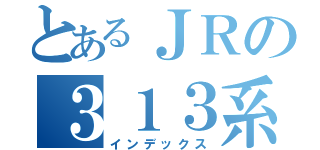 とあるＪＲの３１３系（インデックス）