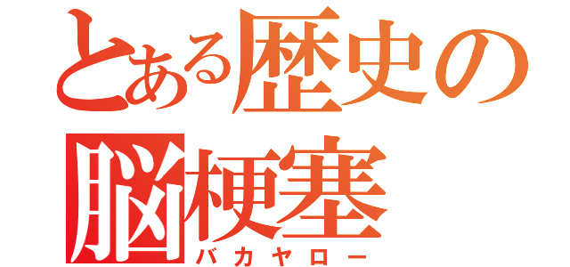 とある歴史の脳梗塞（バカヤロー）