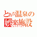 とある温泉の娯楽施設（スパワールド）