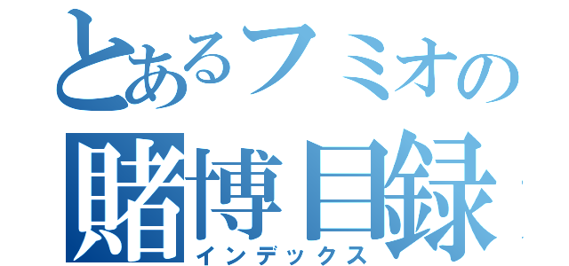 とあるフミオの賭博目録（インデックス）