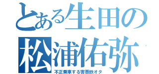 とある生田の松浦佑弥（不正乗車する害悪鉄オタ）