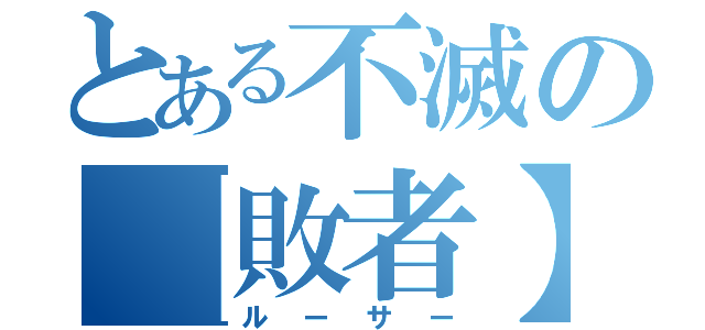 とある不滅の【敗者】（ルーサー）