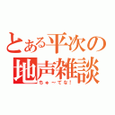 とある平次の地声雑談（ちゅ～てな！）