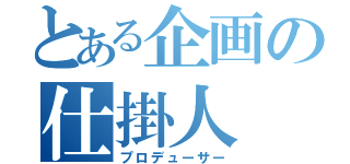 とある企画の仕掛人（プロデューサー）