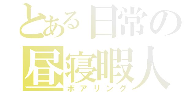 とある日常の昼寝暇人（ボアリング）