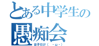 とある中学生の愚痴会（女子だけ（ ‐ω‐））