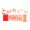 とあるセミナーの　電磁砲Ⅱ（やっつけ仕事）