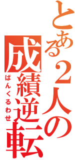 とある２人の成績逆転（ばんくるわせ）