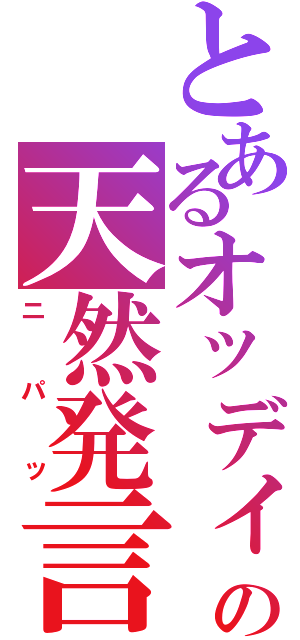 とあるオッディの天然発言（ニパッ）