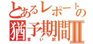 とあるレポートの猶予期間Ⅱ（言い訳）