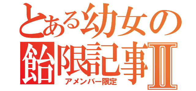 とある幼女の飴限記事Ⅱ（　アメンバー限定）