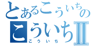 とあるこういちのこういちⅡ（こういち）