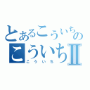 とあるこういちのこういちⅡ（こういち）