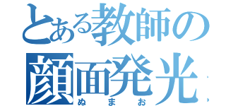 とある教師の顔面発光臭物（ぬ　ま　お）