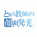 とある教師の顔面発光臭物（ぬ　ま　お）