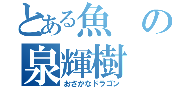 とある魚の泉輝樹（おさかなドラゴン）