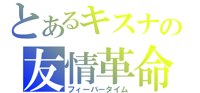 とあるキスナの友情革命（フィーバータイム）