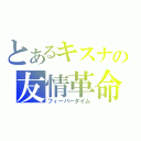 とあるキスナの友情革命（フィーバータイム）