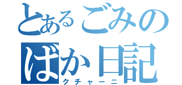 とあるごみのばか日記（クチャーニ）