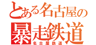 とある名古屋の暴走鉄道（名古屋鉄道）