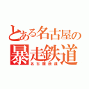 とある名古屋の暴走鉄道（名古屋鉄道）