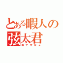 とある暇人の弦太君（暇ですなぁ）