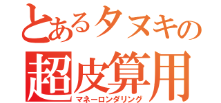 とあるタヌキの超皮算用（マネーロンダリング）