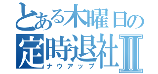 とある木曜日の定時退社Ⅱ（ナウアップ）