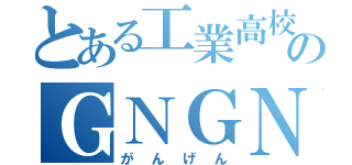 とある工業高校のＧＮＧＮ（がんげん）