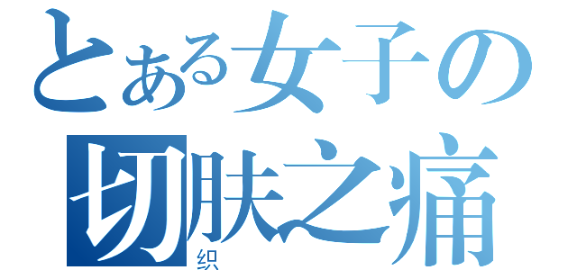 とある女子の切肤之痛（织）