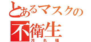 とあるマスクの不衛生（汚れ様）