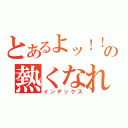 とあるよッ！！の熱くなれ（インデックス）