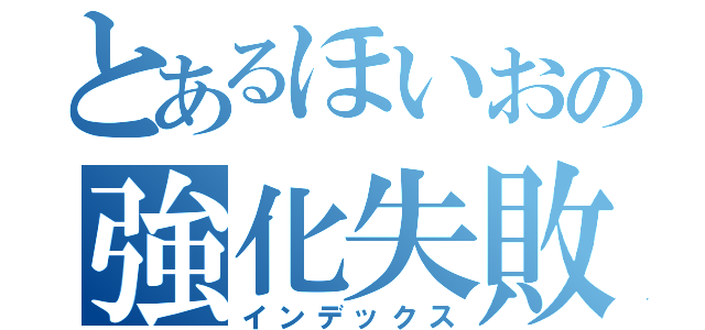 とあるほいおの強化失敗（インデックス）