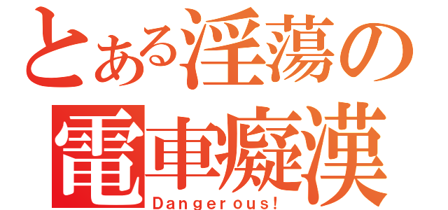 とある淫蕩の電車癡漢（Ｄａｎｇｅｒｏｕｓ！）