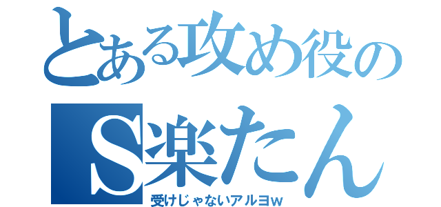 とある攻め役のＳ楽たん（受けじゃないアルヨｗ）