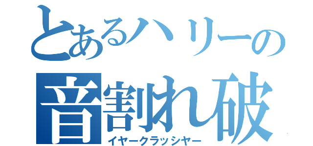 とあるハリーの音割れ破壊（イヤークラッシヤー）