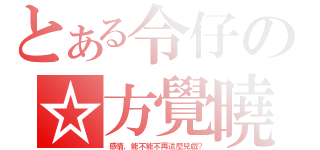 とある令仔の☆方覺曉（感情，能不能不再這麼兒戲？）