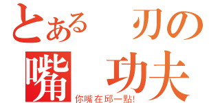 とある斬刃の嘴砲功夫（你嘴在邱一點！）