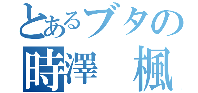 とあるブタの時澤 楓（）