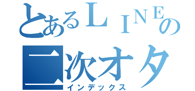 とあるＬＩＮＥの二次オタ（インデックス）