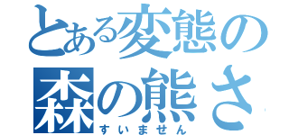 とある変態の森の熊さん（すいません）