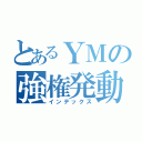 とあるＹＭの強権発動（インデックス）