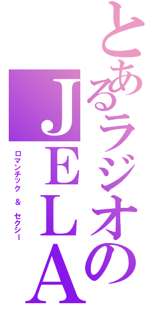 とあるラジオのＪＥＬＡ（ロマンチック ＆ セクシー）