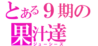 とある９期の果汁達（ジューシーズ）