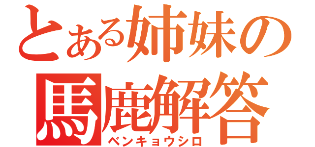 とある姉妹の馬鹿解答（ベンキョウシロ）