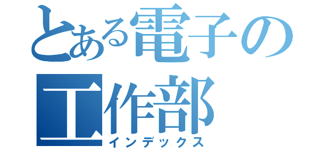 とある電子の工作部（インデックス）